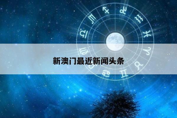新澳门最近新闻头条/澳门近期新闻
